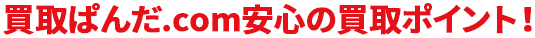 買取ぱんだ.com 安心の買取ポイント!